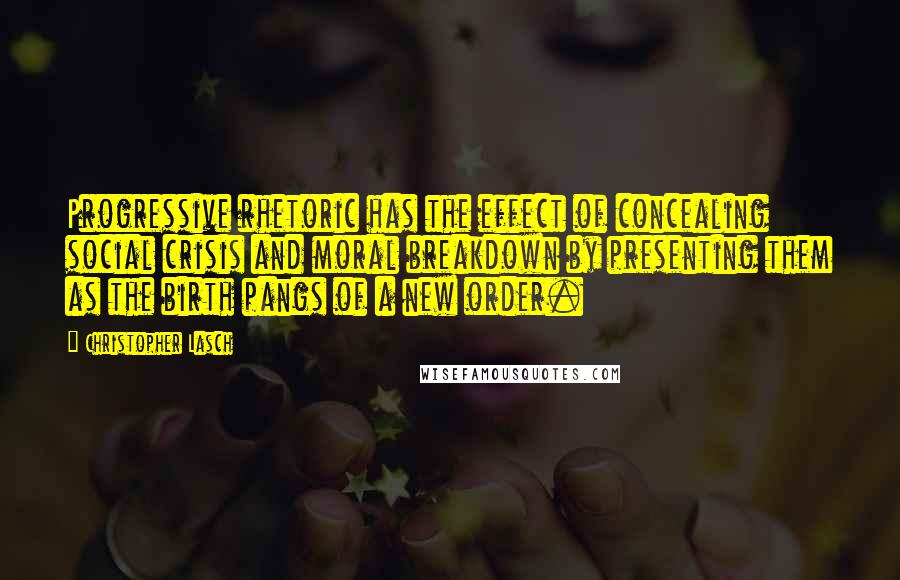 Christopher Lasch Quotes: Progressive rhetoric has the effect of concealing social crisis and moral breakdown by presenting them as the birth pangs of a new order.