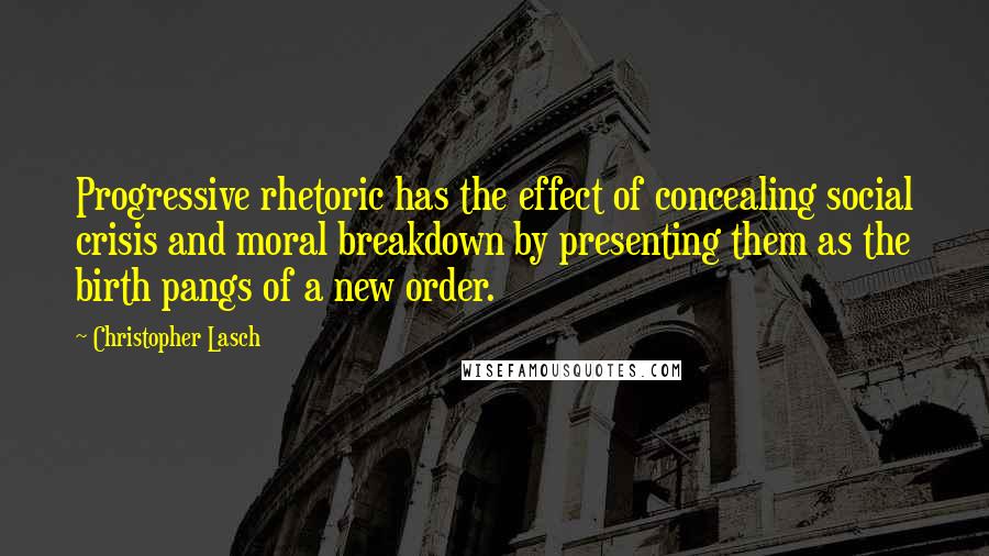 Christopher Lasch Quotes: Progressive rhetoric has the effect of concealing social crisis and moral breakdown by presenting them as the birth pangs of a new order.
