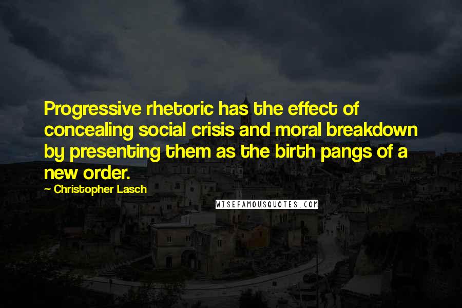 Christopher Lasch Quotes: Progressive rhetoric has the effect of concealing social crisis and moral breakdown by presenting them as the birth pangs of a new order.