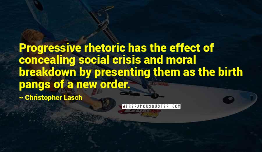 Christopher Lasch Quotes: Progressive rhetoric has the effect of concealing social crisis and moral breakdown by presenting them as the birth pangs of a new order.