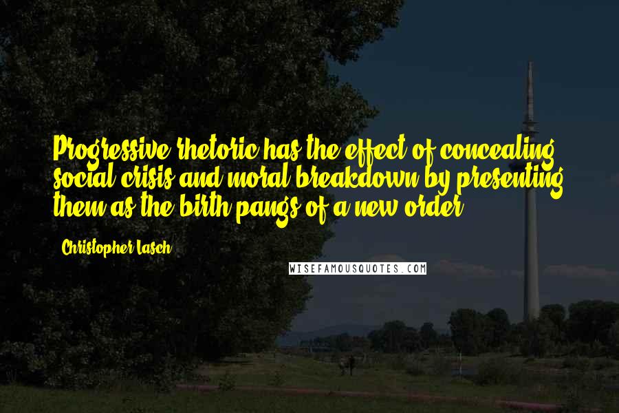 Christopher Lasch Quotes: Progressive rhetoric has the effect of concealing social crisis and moral breakdown by presenting them as the birth pangs of a new order.