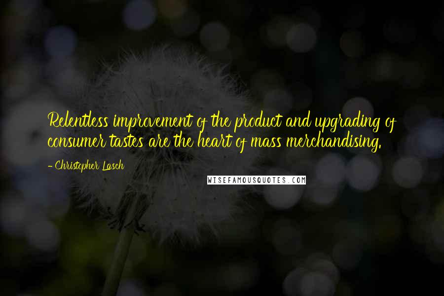 Christopher Lasch Quotes: Relentless improvement of the product and upgrading of consumer tastes are the heart of mass merchandising.
