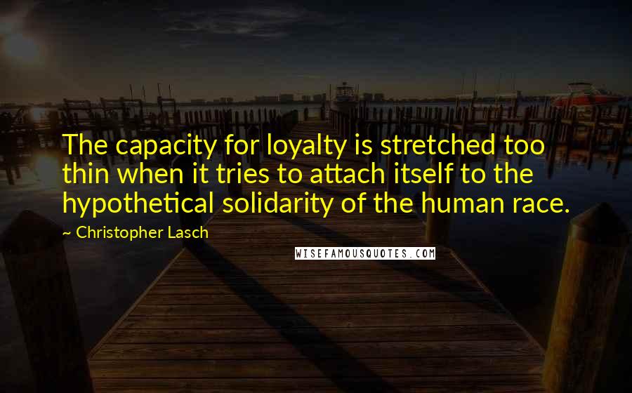 Christopher Lasch Quotes: The capacity for loyalty is stretched too thin when it tries to attach itself to the hypothetical solidarity of the human race.