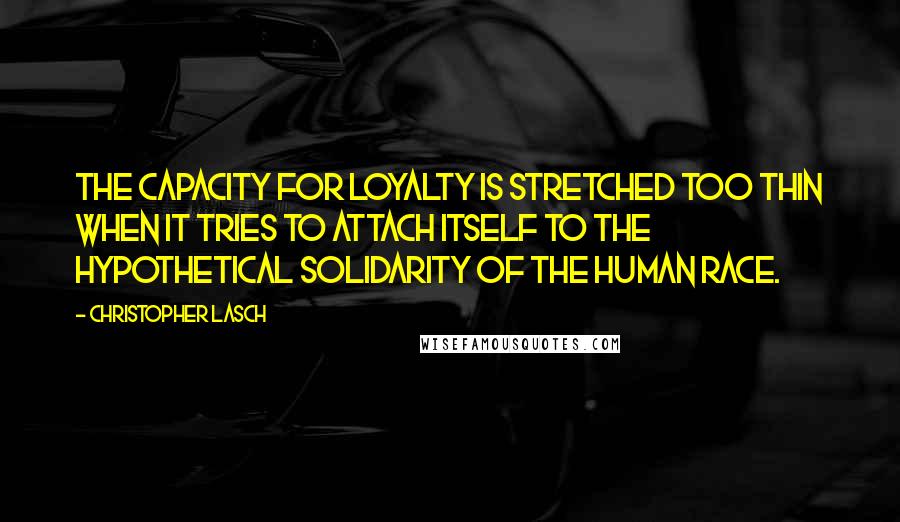 Christopher Lasch Quotes: The capacity for loyalty is stretched too thin when it tries to attach itself to the hypothetical solidarity of the human race.