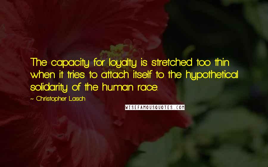 Christopher Lasch Quotes: The capacity for loyalty is stretched too thin when it tries to attach itself to the hypothetical solidarity of the human race.