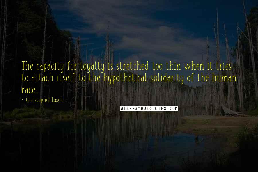 Christopher Lasch Quotes: The capacity for loyalty is stretched too thin when it tries to attach itself to the hypothetical solidarity of the human race.