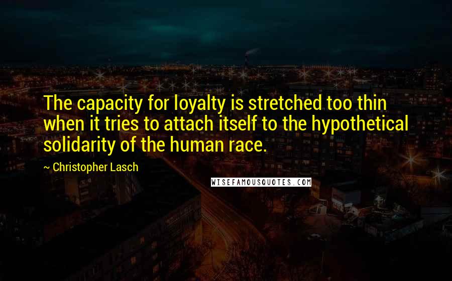 Christopher Lasch Quotes: The capacity for loyalty is stretched too thin when it tries to attach itself to the hypothetical solidarity of the human race.