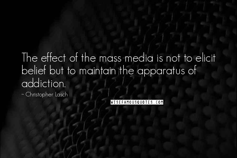 Christopher Lasch Quotes: The effect of the mass media is not to elicit belief but to maintain the apparatus of addiction.