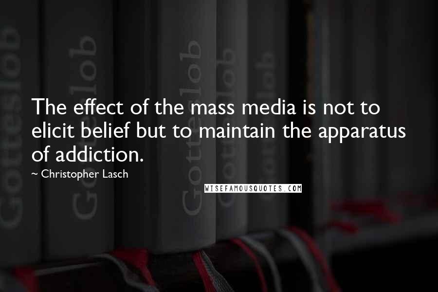 Christopher Lasch Quotes: The effect of the mass media is not to elicit belief but to maintain the apparatus of addiction.