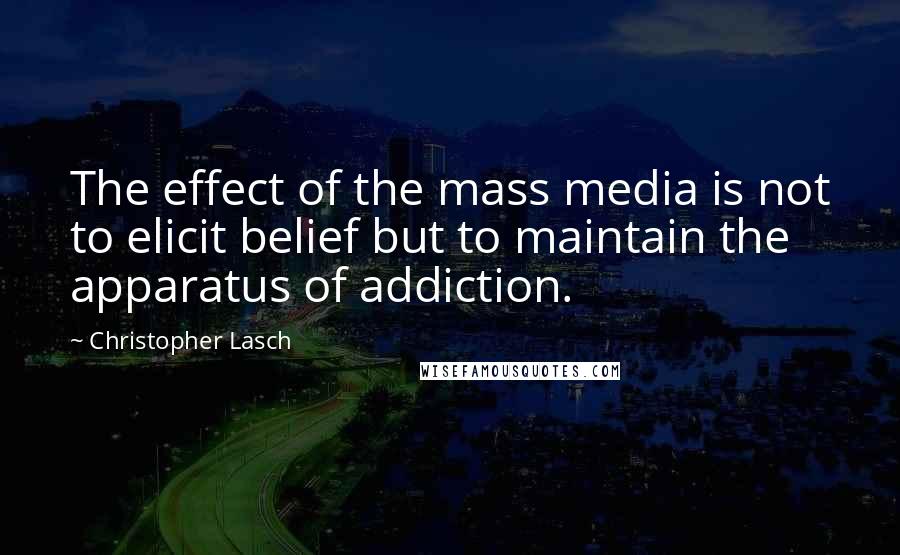 Christopher Lasch Quotes: The effect of the mass media is not to elicit belief but to maintain the apparatus of addiction.