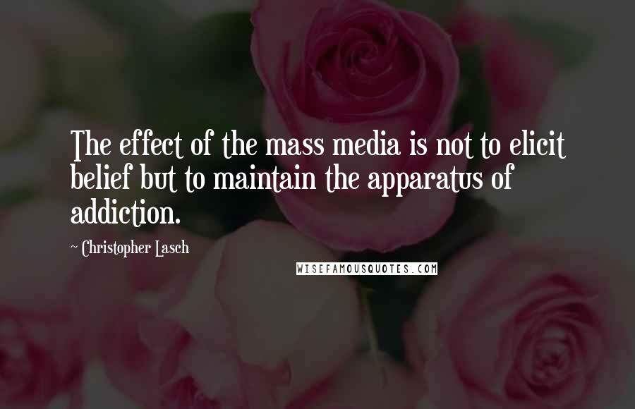 Christopher Lasch Quotes: The effect of the mass media is not to elicit belief but to maintain the apparatus of addiction.