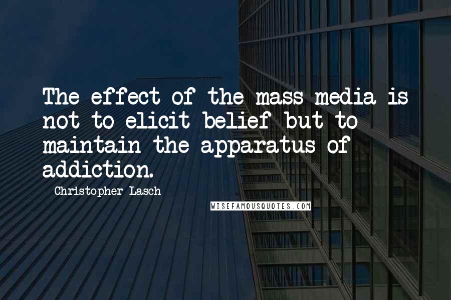 Christopher Lasch Quotes: The effect of the mass media is not to elicit belief but to maintain the apparatus of addiction.