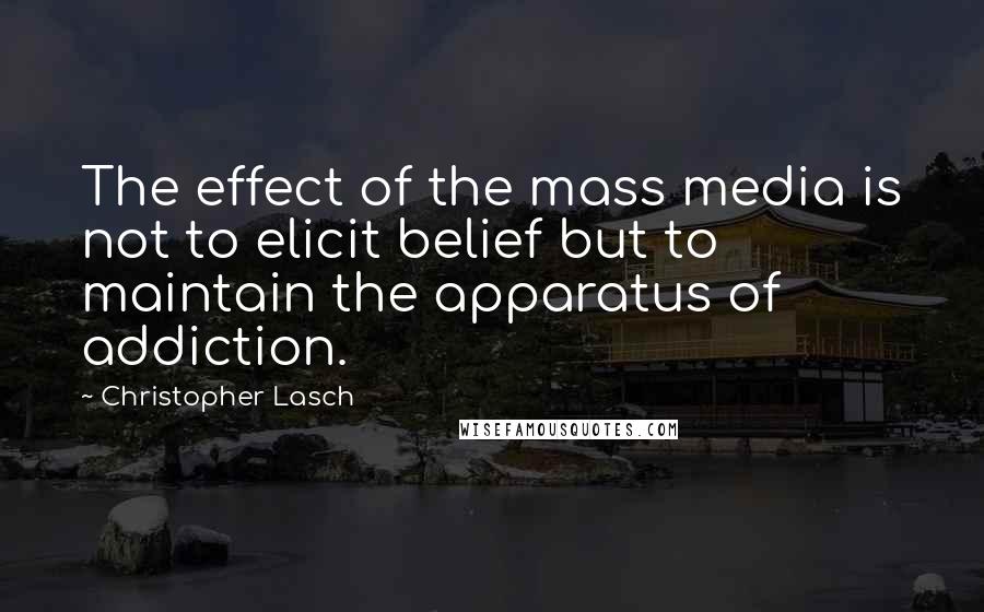 Christopher Lasch Quotes: The effect of the mass media is not to elicit belief but to maintain the apparatus of addiction.