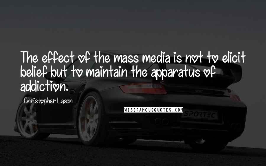 Christopher Lasch Quotes: The effect of the mass media is not to elicit belief but to maintain the apparatus of addiction.