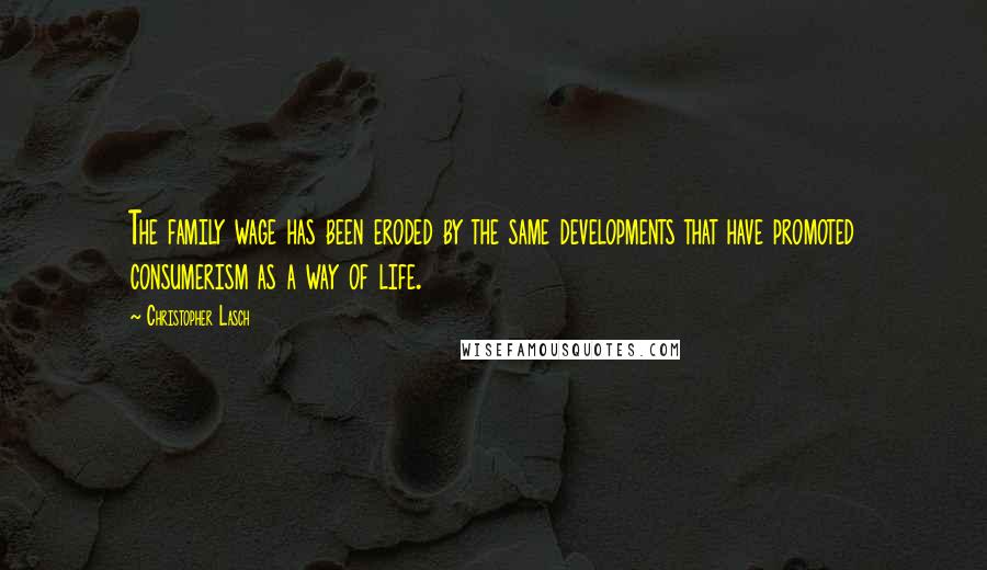 Christopher Lasch Quotes: The family wage has been eroded by the same developments that have promoted consumerism as a way of life.