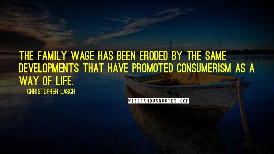 Christopher Lasch Quotes: The family wage has been eroded by the same developments that have promoted consumerism as a way of life.