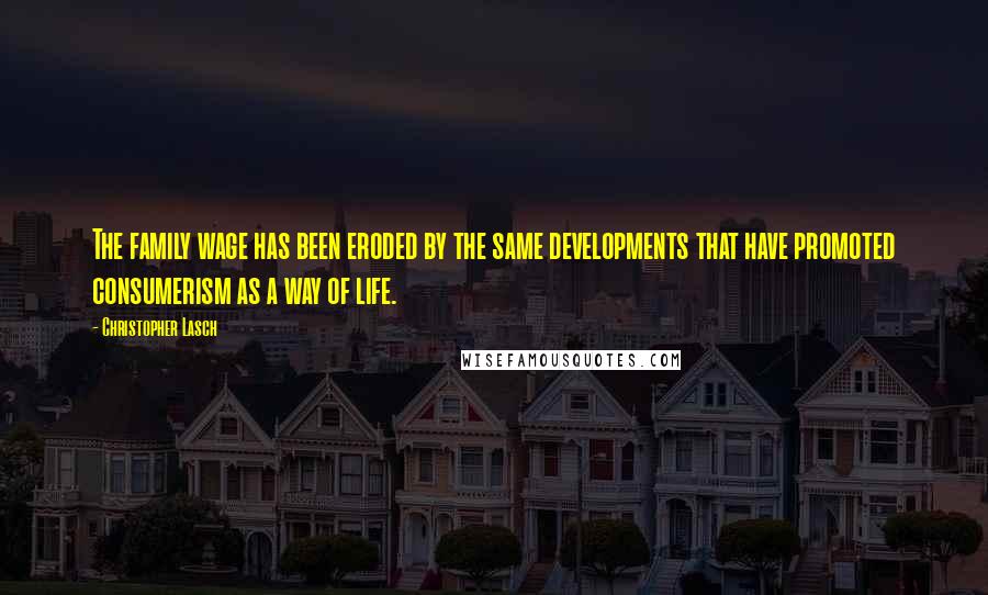 Christopher Lasch Quotes: The family wage has been eroded by the same developments that have promoted consumerism as a way of life.