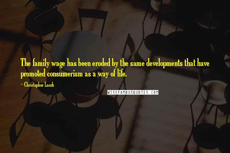 Christopher Lasch Quotes: The family wage has been eroded by the same developments that have promoted consumerism as a way of life.