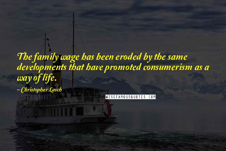 Christopher Lasch Quotes: The family wage has been eroded by the same developments that have promoted consumerism as a way of life.