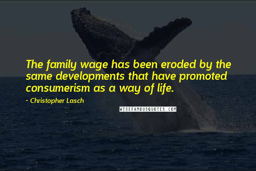 Christopher Lasch Quotes: The family wage has been eroded by the same developments that have promoted consumerism as a way of life.