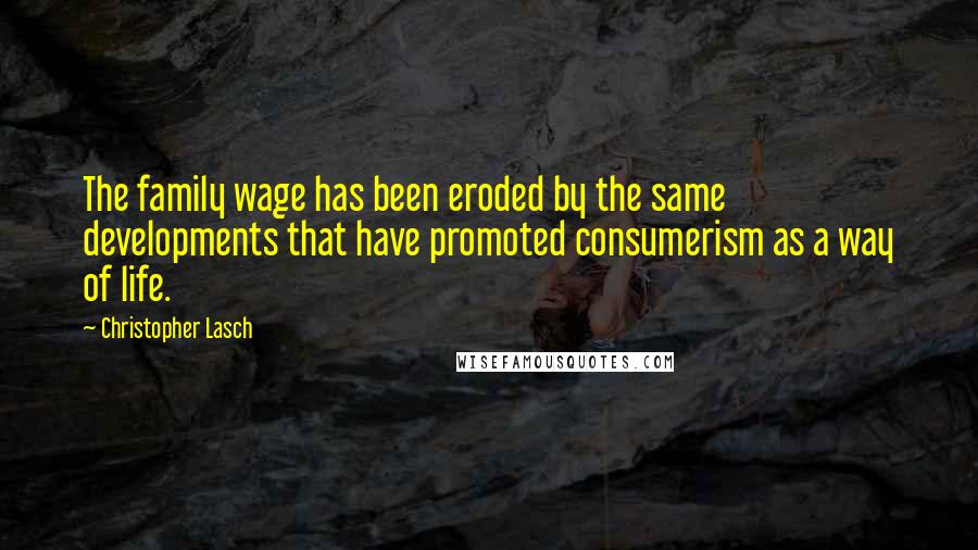 Christopher Lasch Quotes: The family wage has been eroded by the same developments that have promoted consumerism as a way of life.