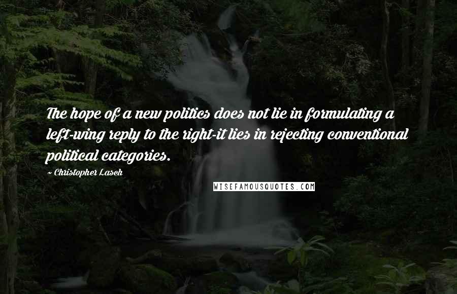 Christopher Lasch Quotes: The hope of a new politics does not lie in formulating a left-wing reply to the right-it lies in rejecting conventional political categories.