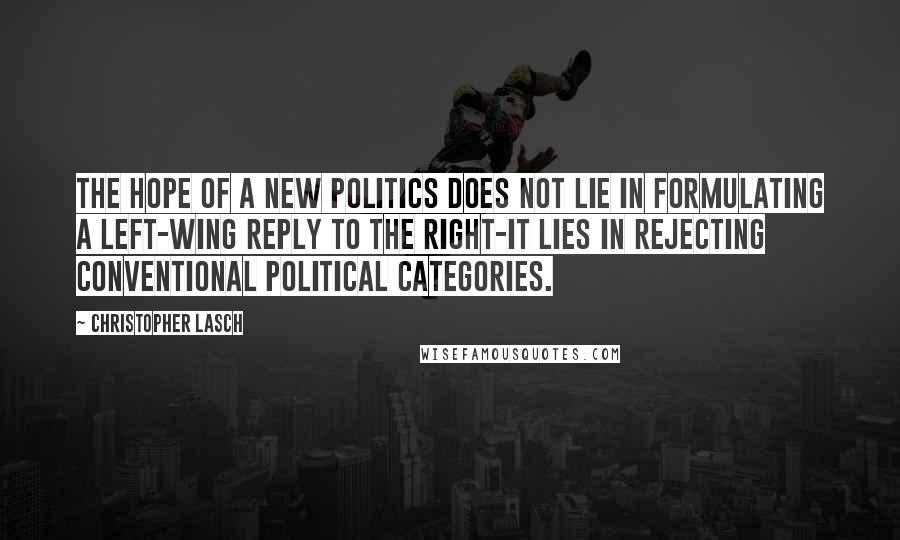 Christopher Lasch Quotes: The hope of a new politics does not lie in formulating a left-wing reply to the right-it lies in rejecting conventional political categories.