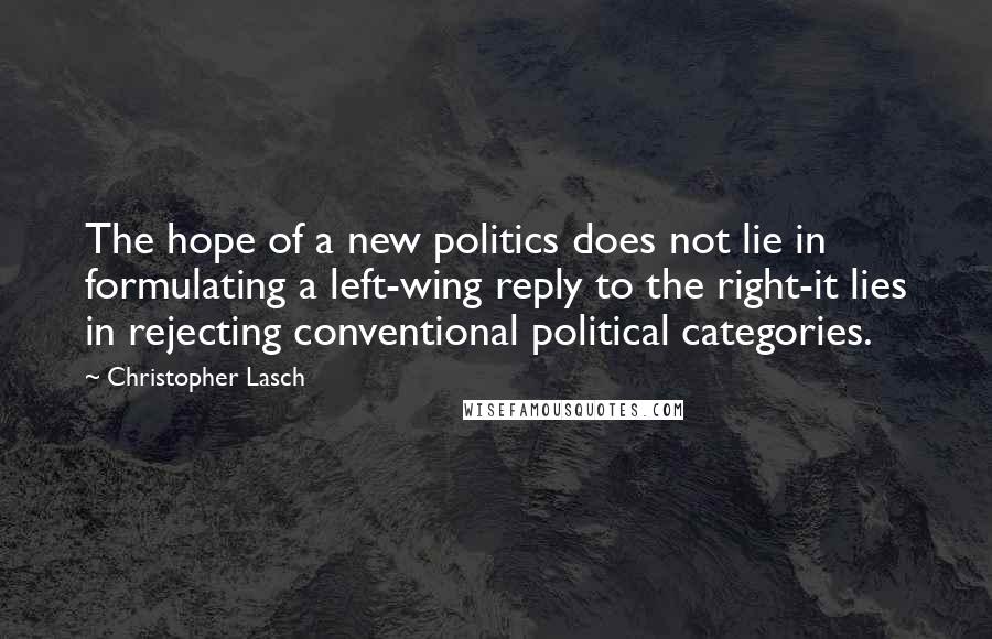 Christopher Lasch Quotes: The hope of a new politics does not lie in formulating a left-wing reply to the right-it lies in rejecting conventional political categories.