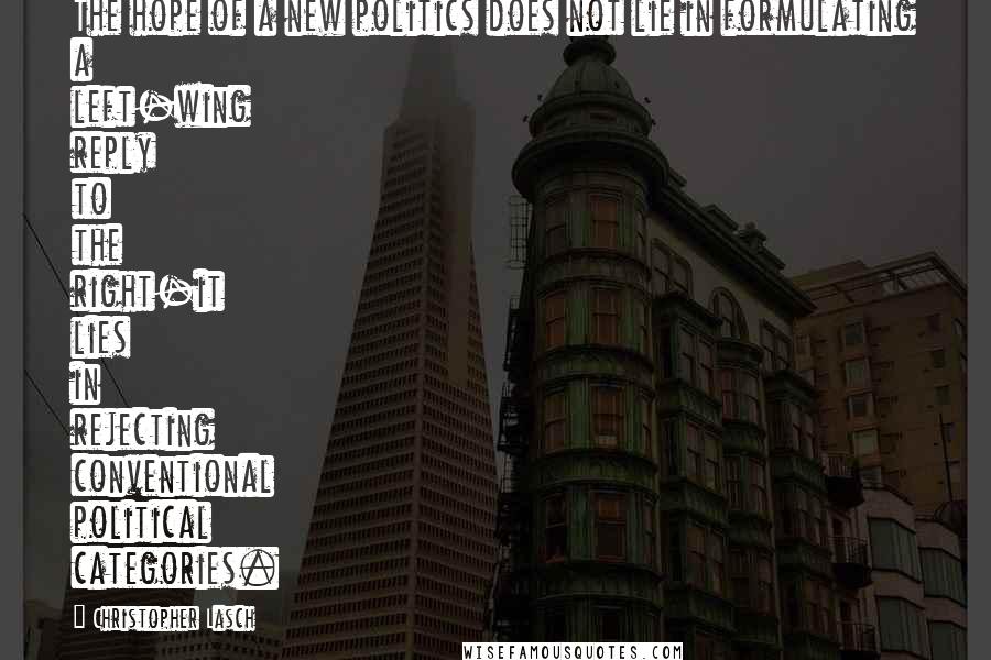 Christopher Lasch Quotes: The hope of a new politics does not lie in formulating a left-wing reply to the right-it lies in rejecting conventional political categories.