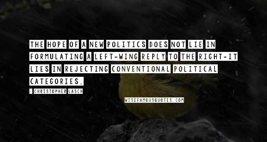 Christopher Lasch Quotes: The hope of a new politics does not lie in formulating a left-wing reply to the right-it lies in rejecting conventional political categories.