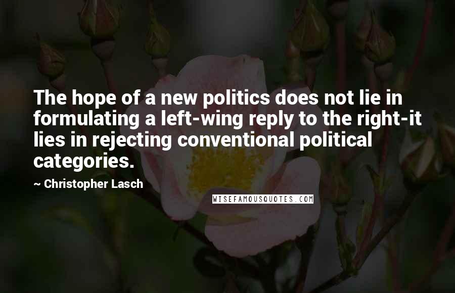 Christopher Lasch Quotes: The hope of a new politics does not lie in formulating a left-wing reply to the right-it lies in rejecting conventional political categories.