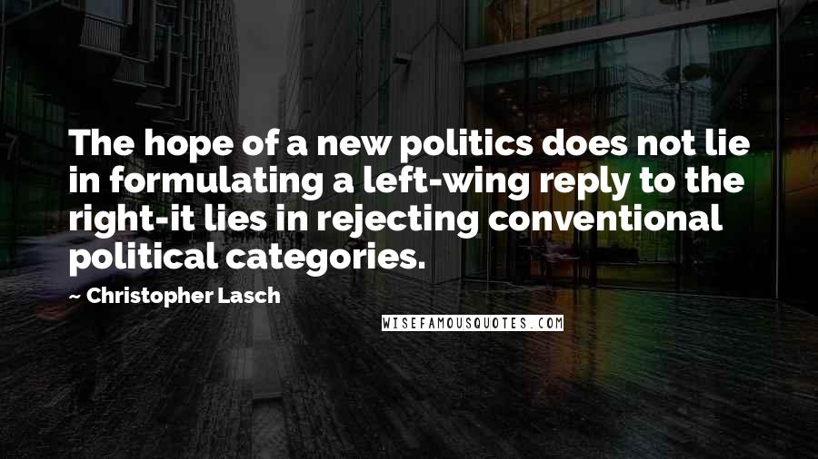 Christopher Lasch Quotes: The hope of a new politics does not lie in formulating a left-wing reply to the right-it lies in rejecting conventional political categories.