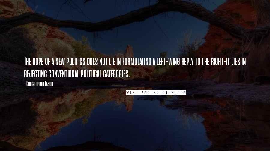 Christopher Lasch Quotes: The hope of a new politics does not lie in formulating a left-wing reply to the right-it lies in rejecting conventional political categories.