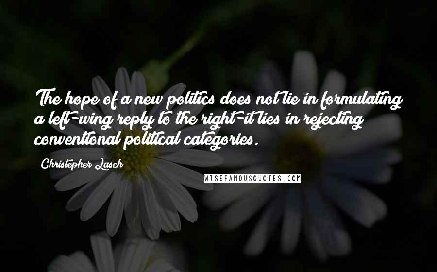 Christopher Lasch Quotes: The hope of a new politics does not lie in formulating a left-wing reply to the right-it lies in rejecting conventional political categories.