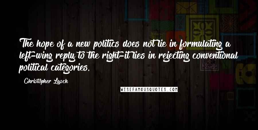 Christopher Lasch Quotes: The hope of a new politics does not lie in formulating a left-wing reply to the right-it lies in rejecting conventional political categories.