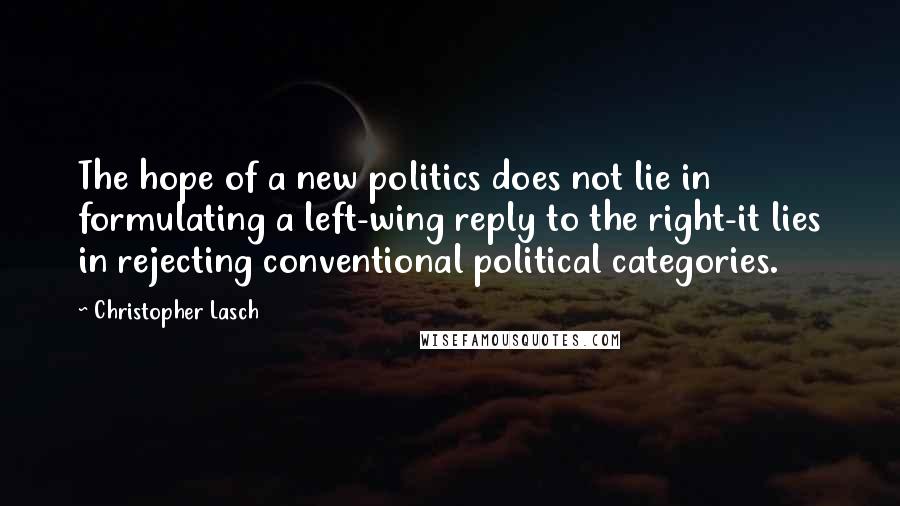 Christopher Lasch Quotes: The hope of a new politics does not lie in formulating a left-wing reply to the right-it lies in rejecting conventional political categories.