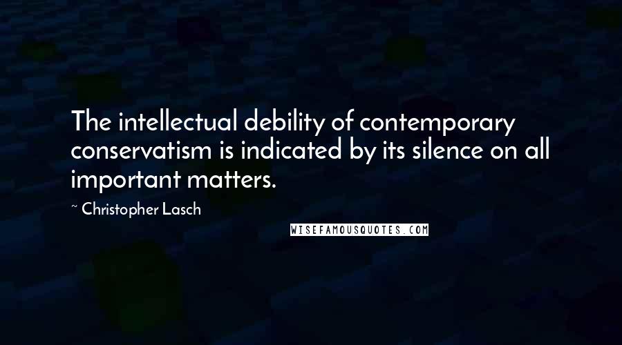 Christopher Lasch Quotes: The intellectual debility of contemporary conservatism is indicated by its silence on all important matters.