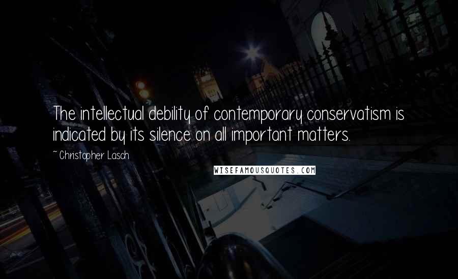 Christopher Lasch Quotes: The intellectual debility of contemporary conservatism is indicated by its silence on all important matters.