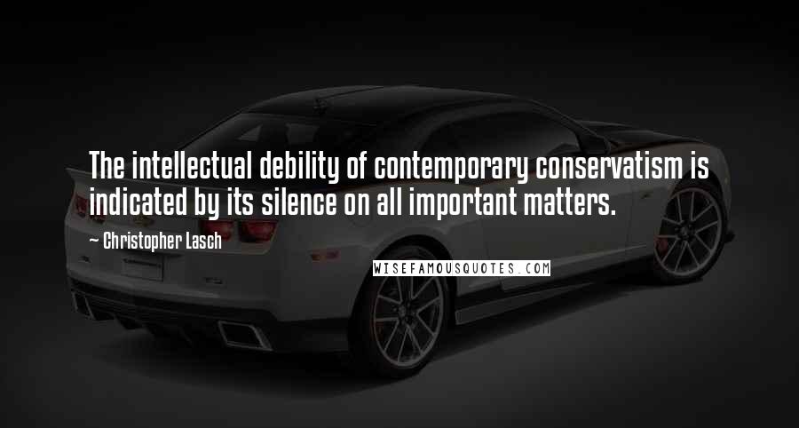 Christopher Lasch Quotes: The intellectual debility of contemporary conservatism is indicated by its silence on all important matters.