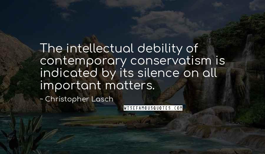 Christopher Lasch Quotes: The intellectual debility of contemporary conservatism is indicated by its silence on all important matters.