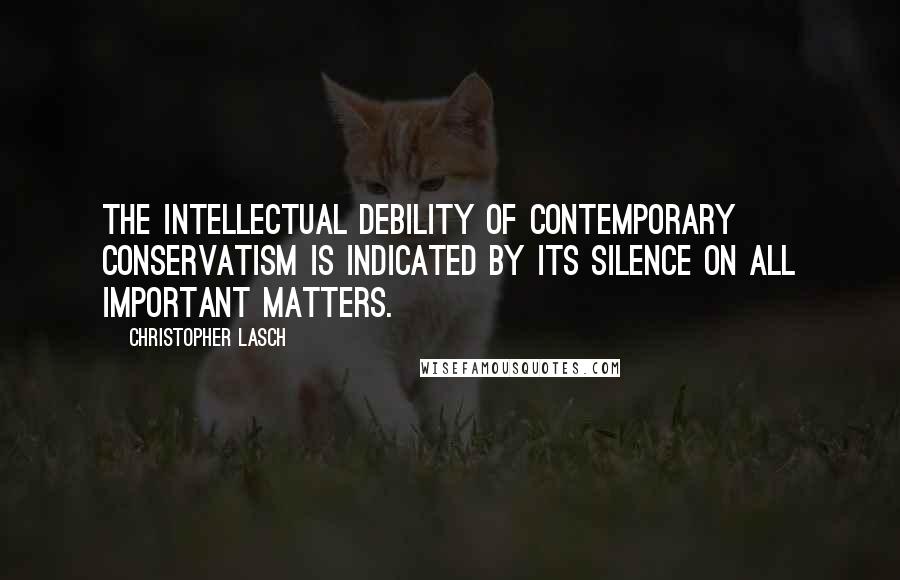 Christopher Lasch Quotes: The intellectual debility of contemporary conservatism is indicated by its silence on all important matters.