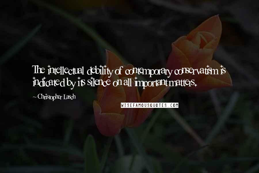 Christopher Lasch Quotes: The intellectual debility of contemporary conservatism is indicated by its silence on all important matters.