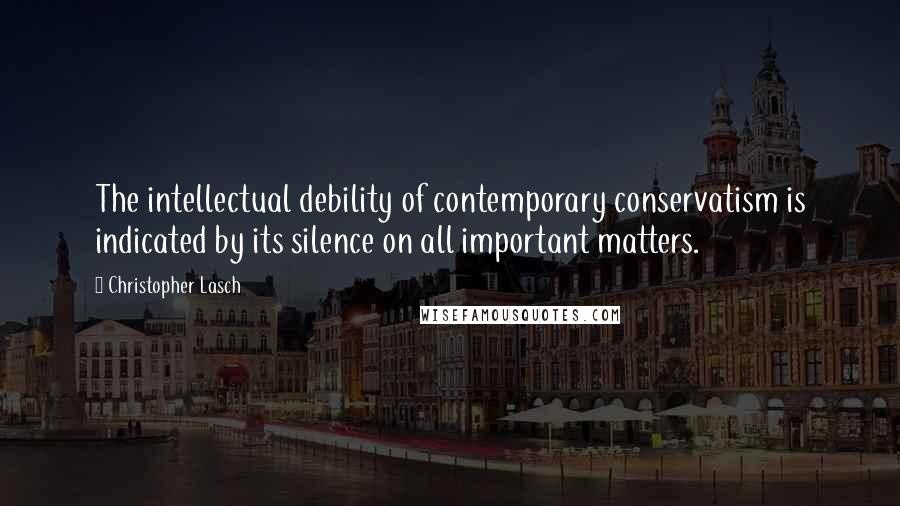 Christopher Lasch Quotes: The intellectual debility of contemporary conservatism is indicated by its silence on all important matters.