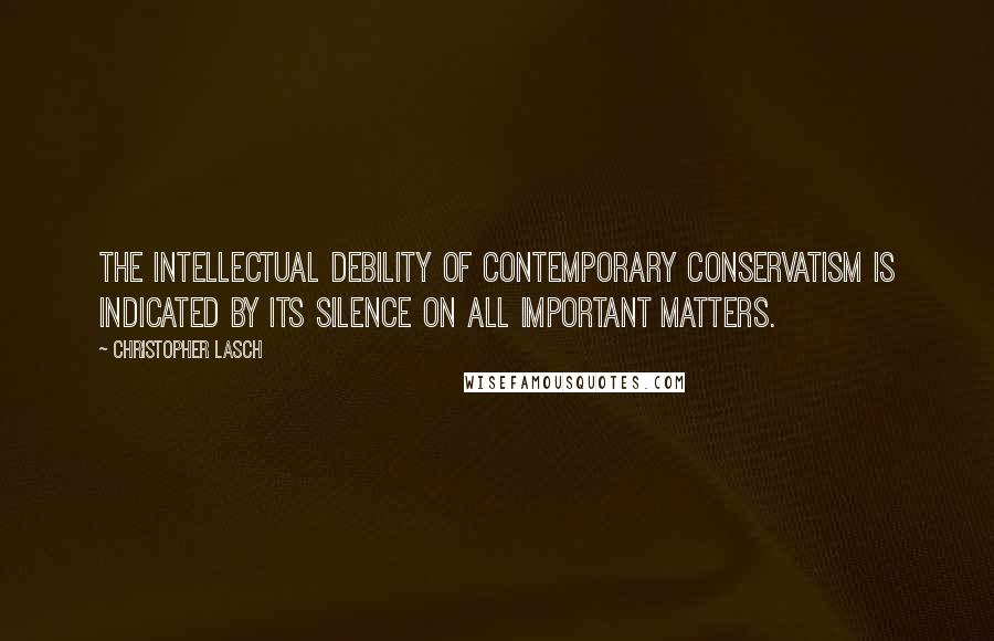 Christopher Lasch Quotes: The intellectual debility of contemporary conservatism is indicated by its silence on all important matters.