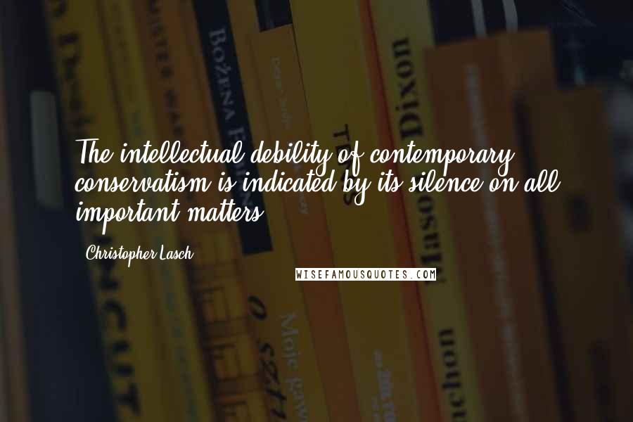 Christopher Lasch Quotes: The intellectual debility of contemporary conservatism is indicated by its silence on all important matters.