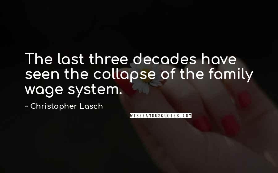 Christopher Lasch Quotes: The last three decades have seen the collapse of the family wage system.
