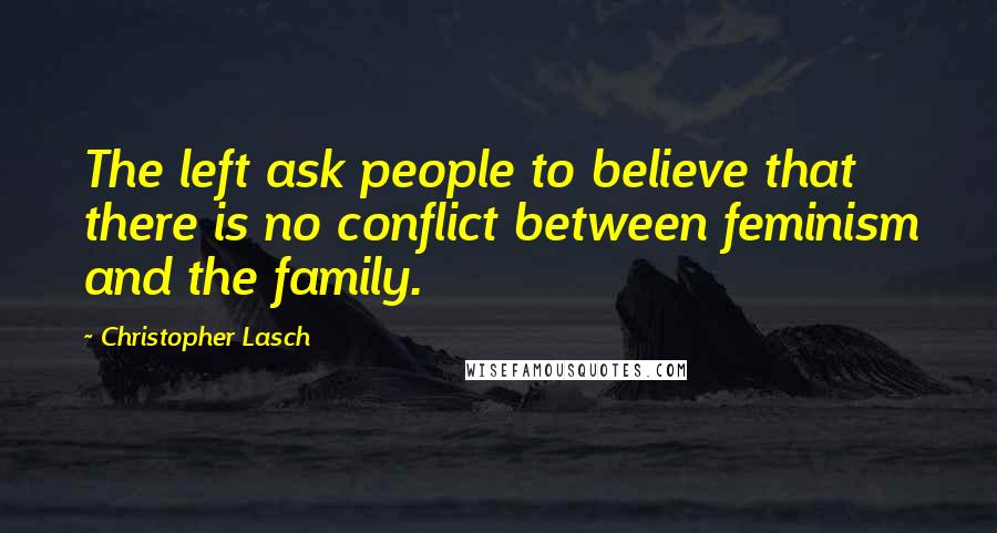 Christopher Lasch Quotes: The left ask people to believe that there is no conflict between feminism and the family.