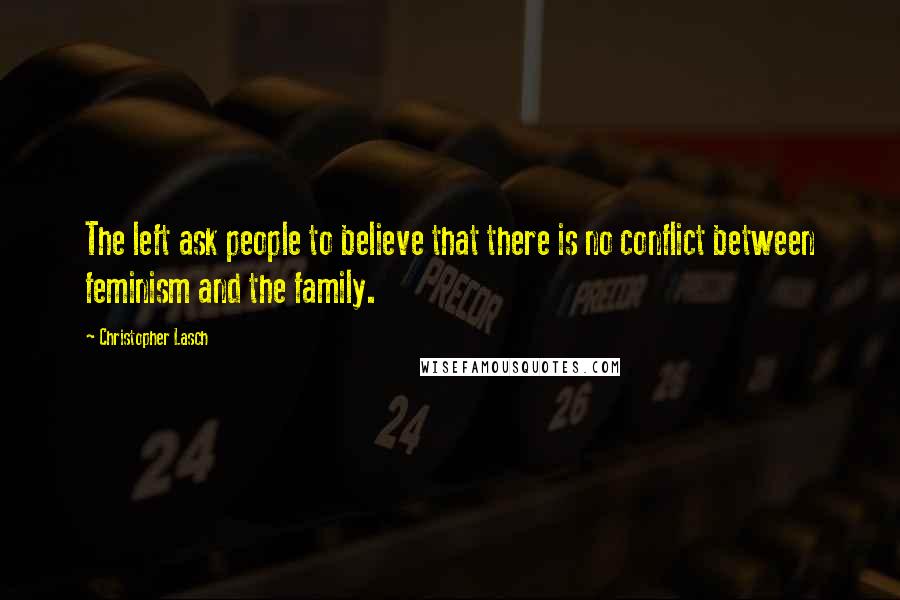 Christopher Lasch Quotes: The left ask people to believe that there is no conflict between feminism and the family.