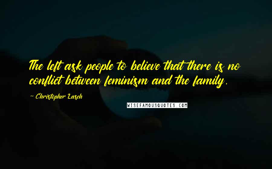 Christopher Lasch Quotes: The left ask people to believe that there is no conflict between feminism and the family.