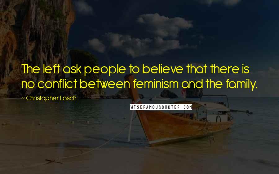 Christopher Lasch Quotes: The left ask people to believe that there is no conflict between feminism and the family.